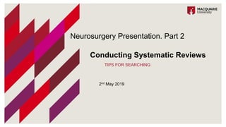 Conducting Systematic Reviews
TIPS FOR SEARCHING
Neurosurgery Presentation. Part 2
2nd May 2019
 