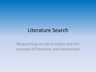 Literature Search Researching on Harry Potter and the concept of franchise and transmedia 