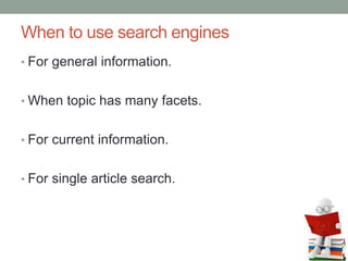 When to use search engines
• For general information.
• When topic has many facets.
• For current information.
• For single article search.
 