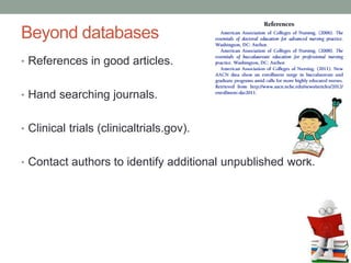 Beyond databases
• References in good articles.
• Hand searching journals.
• Clinical trials (clinicaltrials.gov).
• Contact authors to identify additional unpublished work.
 
