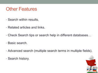 Other Features
• Search within results.
• Related articles and links.
• Check Search tips or search help in different databases…
• Basic search.
• Advanced search (multiple search terms in multiple fields).
• Search history.
 