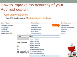 • Use MeSH headings
• MeSH headings are Medical Subject Headings
How to improve the accuracy of your
Pubmed search
 