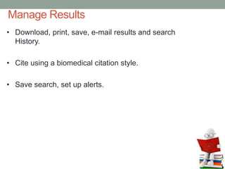 Manage Results
• Download, print, save, e-mail results and search
History.
• Cite using a biomedical citation style.
• Save search, set up alerts.
 