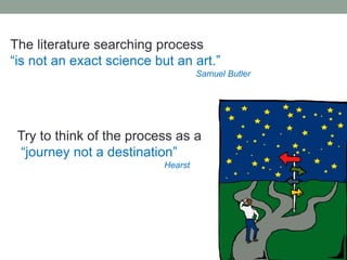 The literature searching process
“is not an exact science but an art.”
Samuel Butler
Try to think of the process as a
“journey not a destination”
Hearst
 