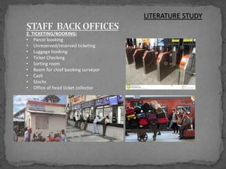 2. TICKETING/BOOKING:
• Parcel booking
• Unreserved/reserved ticketing
• Luggage booking
• Ticket Checking
• Sorting room
• Room for chief booking surveyor
• Cash
• Stocks
• Office of head ticket collector
LITERATURE STUDY
 