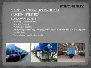 2. COACH MAINTENANCE :
• Washing Line Operation
• Sick Line Operation
• Watering of coaches
• Pre-cooling and battery charging of coaches in platform lines and washing and
stabling lines.
• Toilet discharge collection facilities
LITERATURE STUDY
 