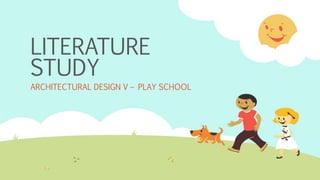 LITERATURE
STUDY
ARCHITECTURAL DESIGN V – PLAY SCHOOL
 