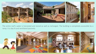 The entire roof's water is harvested and stored as well as recharged. The building is completely accessible by a
ramp. It is day lit and ventilated passively.
 