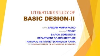 LITERATURE STUDY OF
BASIC DESIGN-II
NAME-SANGAM KUMAR PATRO
ROLL NO-1705027
B.ARCH, SEMESTER-II
DEPARTMENT OF ARCHITECTURE
NATIONAL INSTITUTE TECHNOLOGY PATNA
TOPIC-INDIAN INSTITUTE OF MANAGEMENT, BANGALORE
 