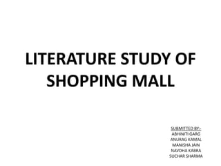 LITERATURE STUDY OF
SHOPPING MALL
SUBMITTED BY:-
ABHINITI GARG
ANURAG KAMAL
MANISHA JAIN
NAVDHA KABRA
SUCHAR SHARMA
 