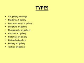 TYPES
• Art gallery paintings
• Modern art gallery
• Contemporary art gallery
• Sculpture art gallery
• Photography art gallery
• Abstract art gallery
• Historical art gallery
• Cultural art gallery
• Pottery art gallery
• Textiles art gallery
 