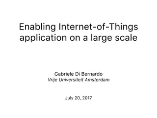 Enabling Internet-of-Things
application on a large scale
Gabriele Di Bernardo
Vrije Universiteit Amsterdam
July 20, 2017
 