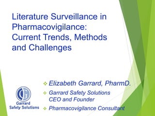 Literature Surveillance in
Pharmacovigilance:
Current Trends, Methods
and Challenges
 Elizabeth Garrard, PharmD.
 Garrard Safety Solutions
CEO and Founder
 Pharmacovigilance Consultant
 