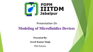 Presentation On
Modeling of Microfluidics Devices
Presented By:
Awesh Kumar Singh
PhD Scholar
 
