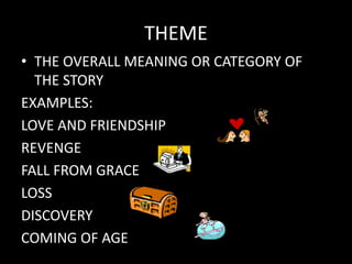 THEME
• THE OVERALL MEANING OR CATEGORY OF
THE STORY
EXAMPLES:
LOVE AND FRIENDSHIP
REVENGE
FALL FROM GRACE
LOSS
DISCOVERY
COMING OF AGE
 
