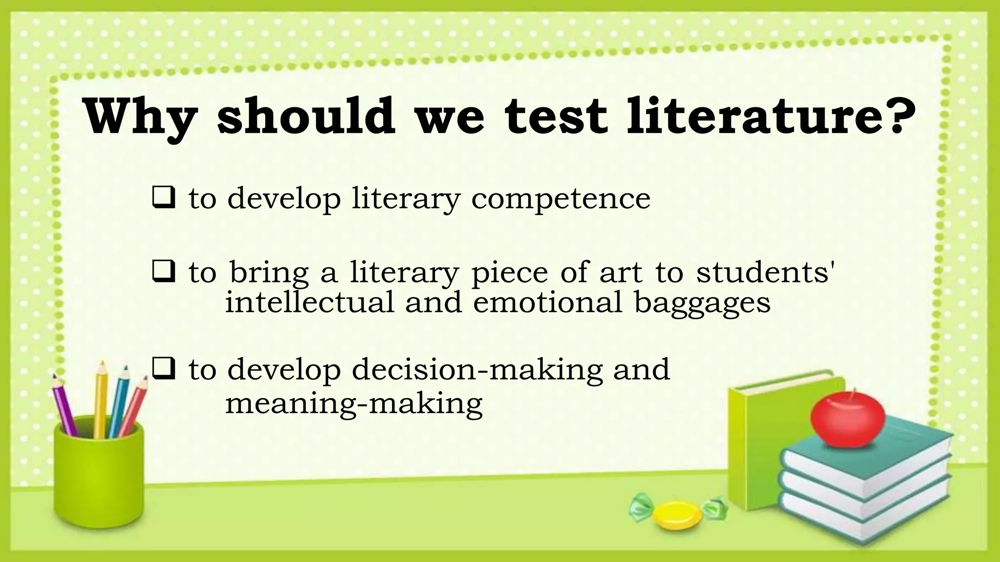 Why should we test literature?
 to develop literary competence
 to bring a literary piece of art to students'
intellectual and emotional baggages
 to develop decision-making and
meaning-making
 