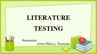 LITERATURE
TESTING
Presenter:
Jerra Niña L. Puracan
 