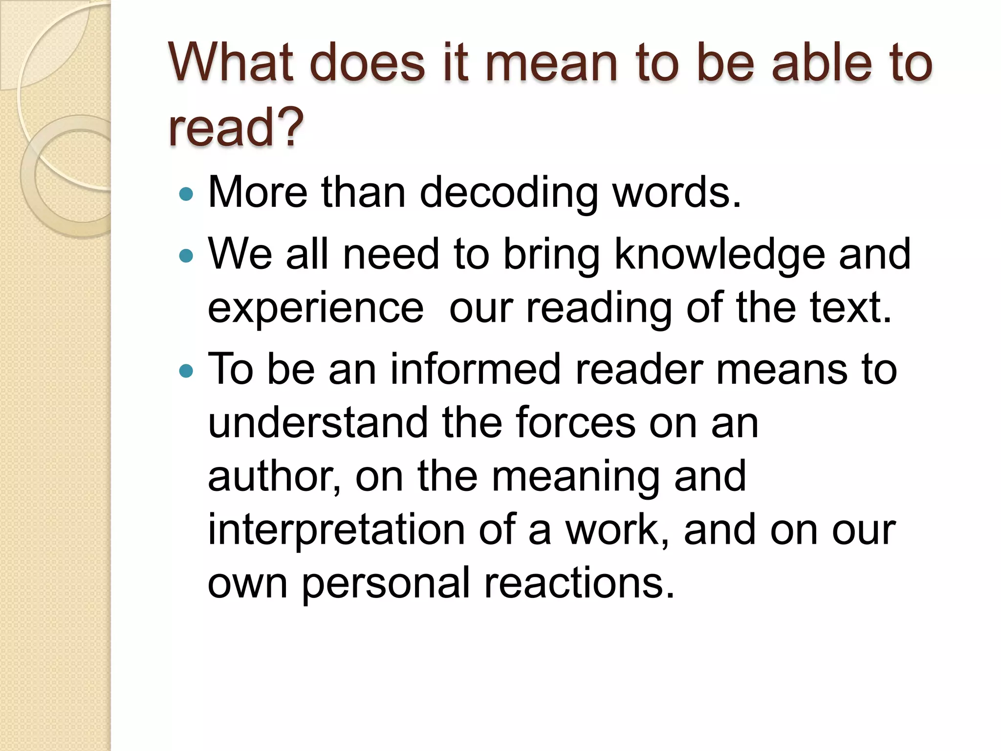 What does it mean to be able to read?More than decoding words.We all need to bring knowledge and experience  our reading of the text.To be an informed reader means to understand the forces on an author, on the meaning and interpretation of a work, and on our own personal reactions.