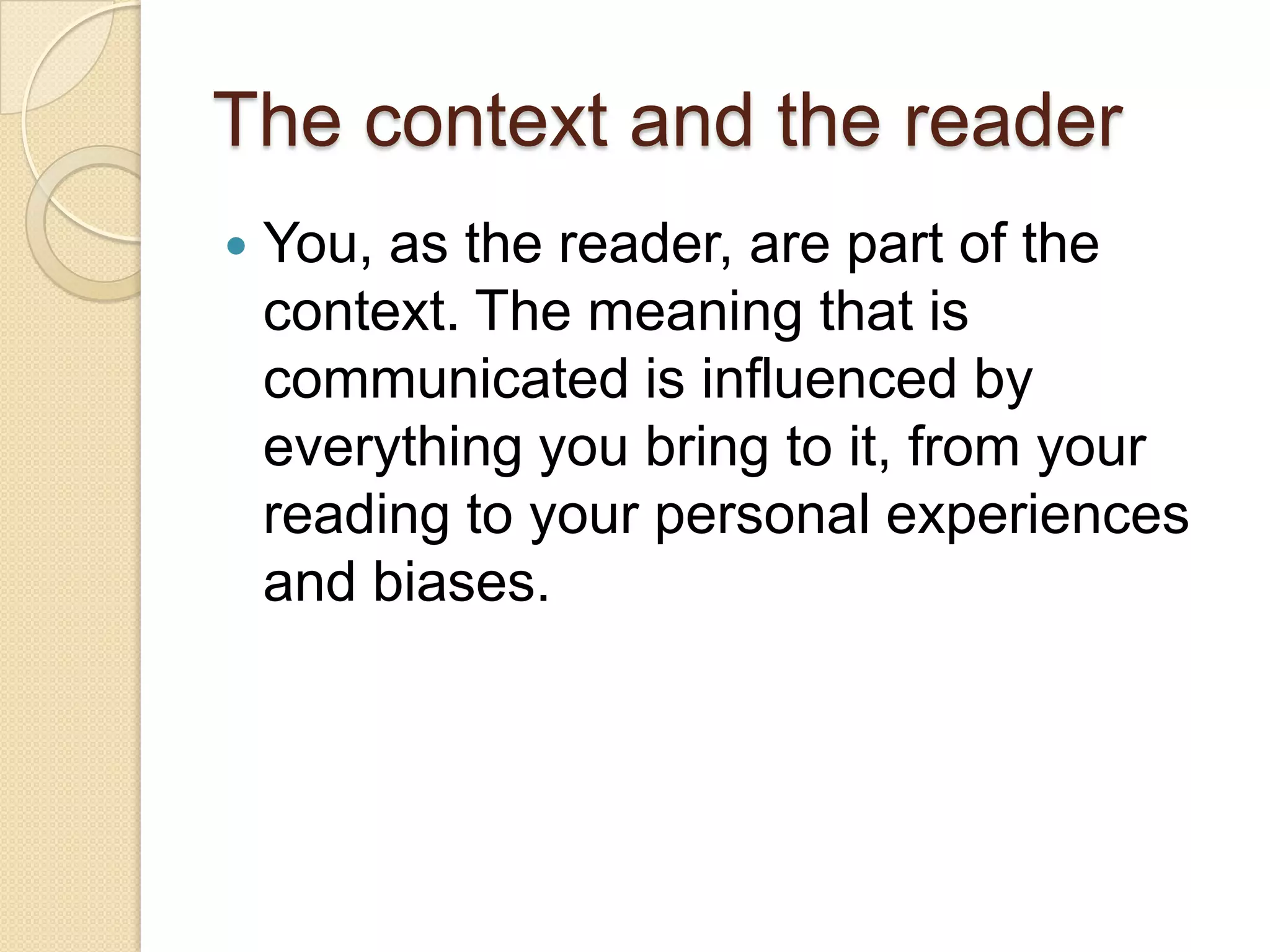 The context and the readerYou, as the reader, are part of the context. The meaning that is communicated is influenced by everything you bring to it, from your reading to your personal experiences and biases.