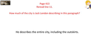 Page 413
Reread line 11.
How much of the city is Jack London describing in this paragraph?
He describes the entire city, including the outskirts.
 