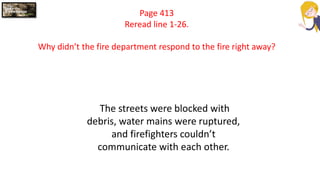 Page 413
Reread line 1-26.
Why didn’t the fire department respond to the fire right away?
The streets were blocked with
debris, water mains were ruptured,
and firefighters couldn’t
communicate with each other.
 
