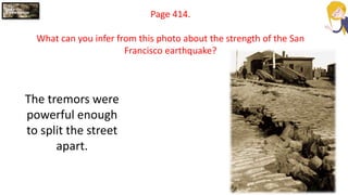 Page 414.
What can you infer from this photo about the strength of the San
Francisco earthquake?
The tremors were
powerful enough
to split the street
apart.
 
