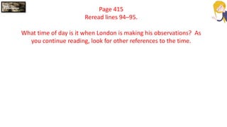 Page 415
Reread lines 94–95.
What time of day is it when London is making his observations? As
you continue reading, look for other references to the time.
 