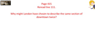 Page 415
Reread line 111.
Why might London have chosen to describe the same section of
downtown twice?
 