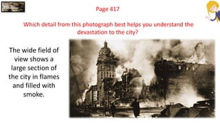 Page 417
Which detail from this photograph best helps you understand the
devastation to the city?
The wide field of
view shows a
large section of
the city in flames
and filled with
smoke.
 