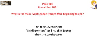 Page 418
Reread line 188.
What is the main event London tracked from beginning to end?
The main event is the
“conflagration,” or fire, that began
after the earthquake.
 