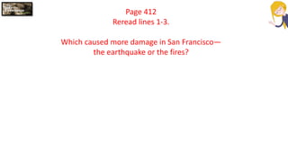 Page 412
Reread lines 1-3.
Which caused more damage in San Francisco—
the earthquake or the fires?
 