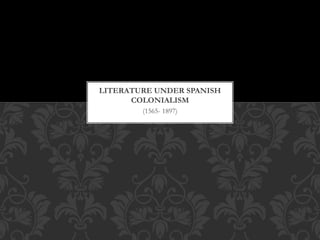(1565- 1897)
LITERATURE UNDER SPANISH
COLONIALISM
 