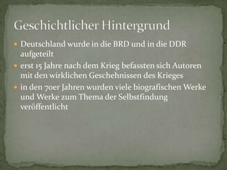  Deutschland wurde in die BRD und in die DDR
  aufgeteilt
 erst 15 Jahre nach dem Krieg befassten sich Autoren
  mit den wirklichen Geschehnissen des Krieges
 in den 70er Jahren wurden viele biografischen Werke
  und Werke zum Thema der Selbstfindung
  veröffentlicht
 