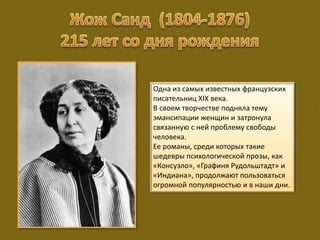 Одна из самых известных французских
писательниц XIX века.
В своем творчестве подняла тему
эмансипации женщин и затронула
связанную с ней проблему свободы
человека.
Ее романы, среди которых такие
шедевры психологической прозы, как
«Консуэло», «Графиня Рудольштадт» и
«Индиана», продолжают пользоваться
огромной популярностью и в наши дни.
 
