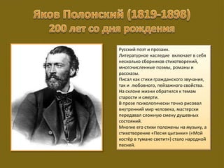 Русский поэт и прозаик.
Литературное наследие включает в себя
несколько сборников стихотворений,
многочисленные поэмы, романы и
рассказы.
Писал как стихи гражданского звучания,
так и любовного, пейзажного свойства.
На склоне жизни обратился к темам
старости и смерти.
В прозе психологически точно рисовал
внутренний мир человека, мастерски
передавал сложную смену душевных
состояний.
Многие его стихи положены на музыку, а
стихотворение «Песня цыганки» («Мой
костёр в тумане светит») стало народной
песней.
 
