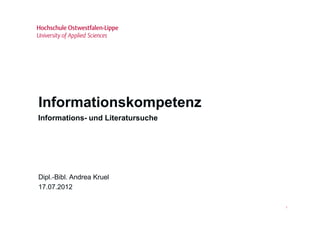 Informationskompetenz
Informations- und Literatursuche




Dipl.-Bibl. Andrea Kruel
17.07.2012

                                   1
 