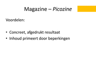 Magazine – Picozine
Voordelen:
• Concreet, afgedrukt resultaat
• Inhoud primeert door beperkingen
 