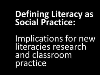 Defining Literacy as
Social Practice:
Implications for new
literacies research
and classroom
practice
 