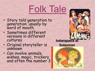 Folk Tale
• Story told generation to
generation, usually by
word of mouth.
• Sometimes different
versions in different
cultures
• Original storyteller is
unknown
• Can involve animals,
wishes, magic, trickery
and often the number 3
 