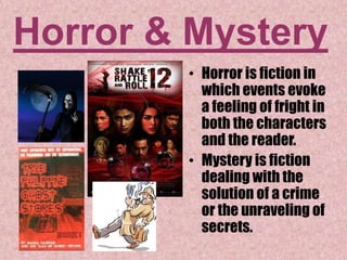 Horror & Mystery
• Horror is fiction in
which events evoke
a feeling of fright in
both the characters
and the reader.
• Mystery is fiction
dealing with the
solution of a crime
or the unraveling of
secrets.
 