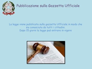 Pubblicazione sulla Gazzetta Ufficiale
La legge viene pubblicata sulla gazzetta Ufficiale in modo che
sia conosciuta da tutti i cittadini.
Dopo 15 giorni la legge può entrare in vigore
 