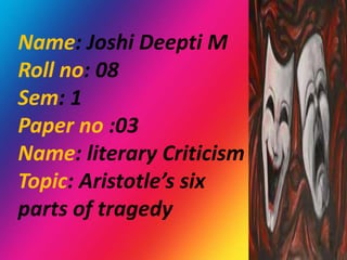 Name: Joshi Deepti M
Roll no: 08
Sem: 1
Paper no :03
Name: literary Criticism
Topic: Aristotle’s six
parts of tragedy
 