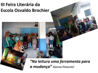 III Feira Literária da
Escola Osvaldo Brochier
“Na leitura uma ferramenta para
a mudança” Nanna Pimentel
 