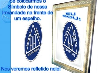 Se colocarmos o
   Símbolo de nossa
Irmandade na frente de
     um espelho.




Nos veremos refletido nele!
 