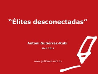 “ Élites desconectadas” Antoni Gutiérrez-Rubí   Abril 2011 www.gutierrez-rubi.es 