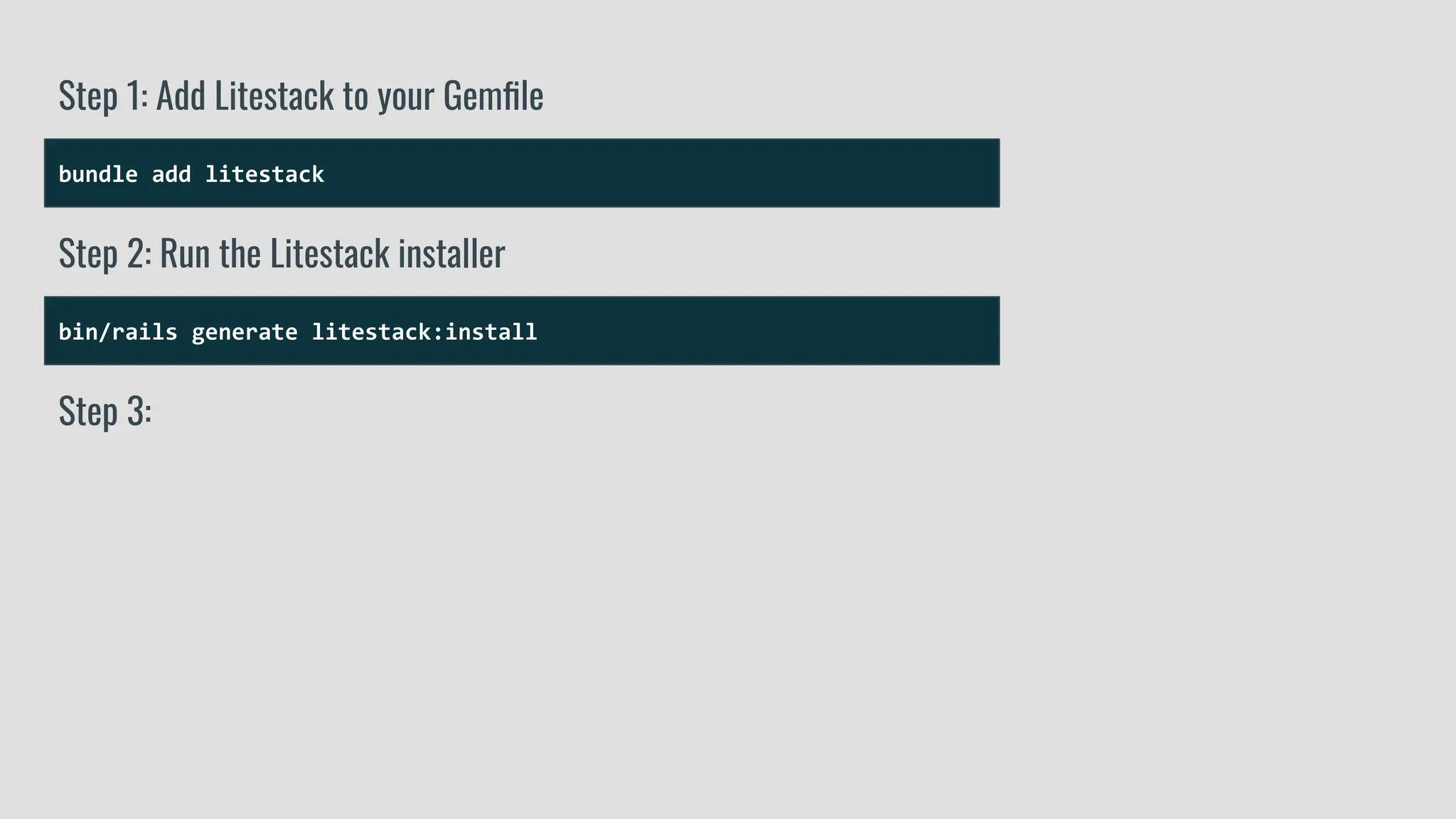 bundle add litestack
Step 1: Add Litestack to your Gemﬁle
bin/rails generate litestack:install
Step 2: Run the Litestack installer
Step 3:
 