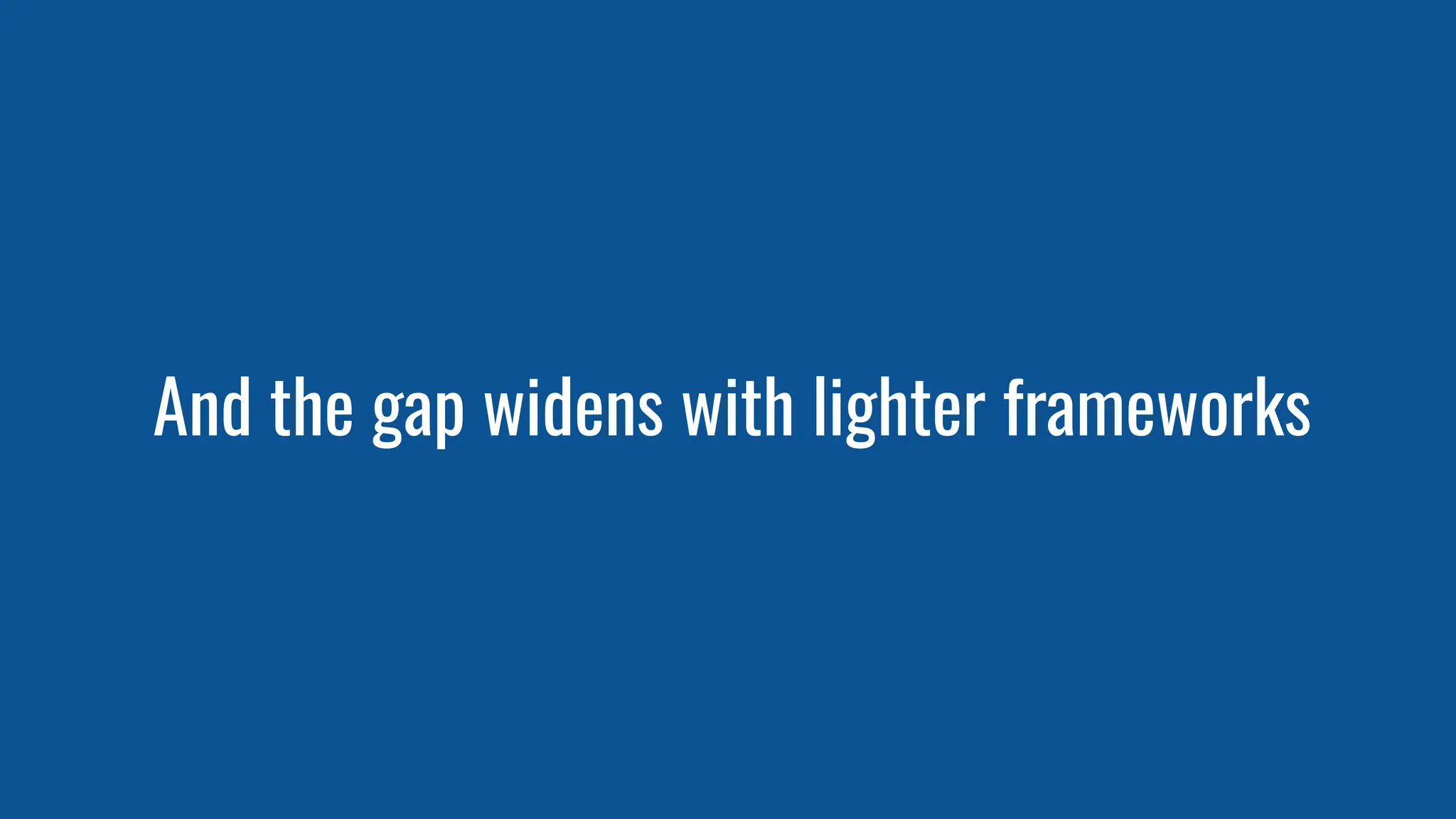 And the gap widens with lighter frameworks
 