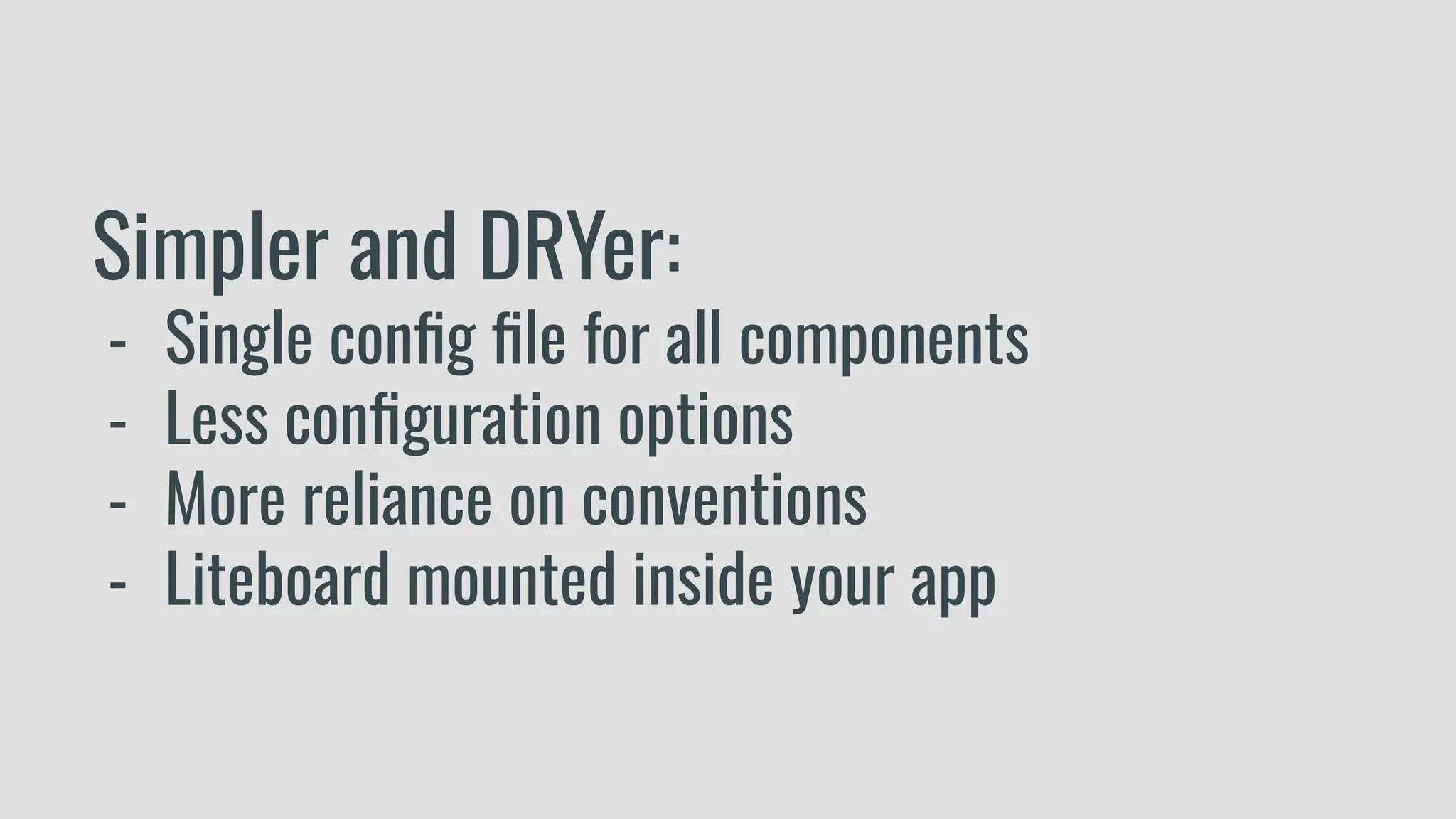 Simpler and DRYer:
- Single conﬁg ﬁle for all components
- Less conﬁguration options
- More reliance on conventions
- Liteboard mounted inside your app
 