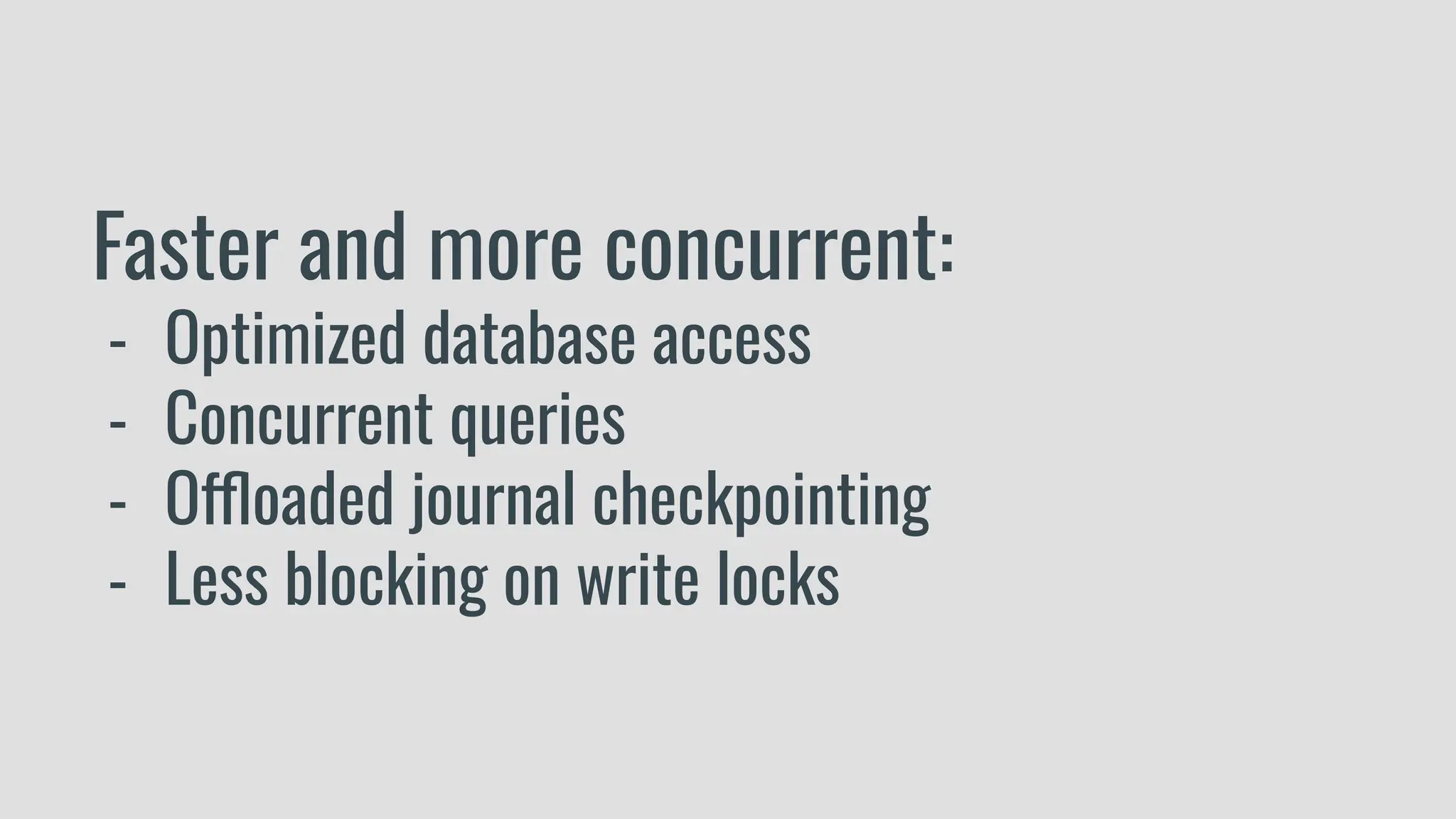 Faster and more concurrent:
- Optimized database access
- Concurrent queries
- Offloaded journal checkpointing
- Less blocking on write locks
 