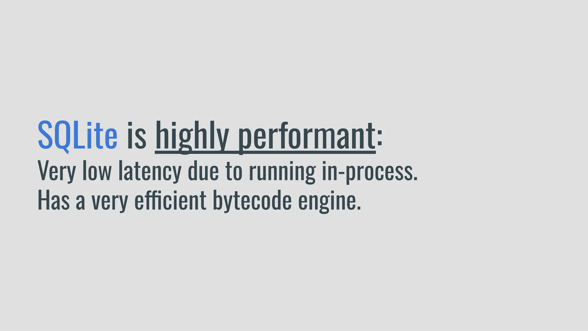 SQLite is highly performant:
Very low latency due to running in-process.
Has a very efficient bytecode engine.
 
